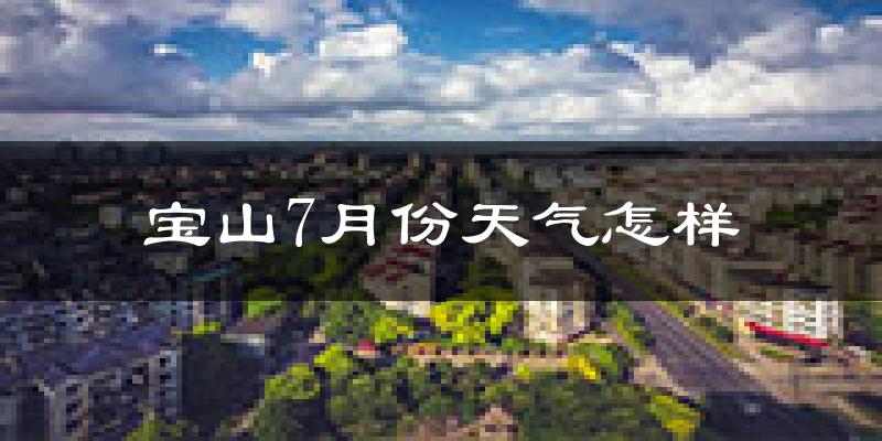 宝山7月份天气怎样?宝山七月热不热?