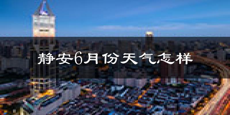 静安6月份天气怎样?静安六月热不热?