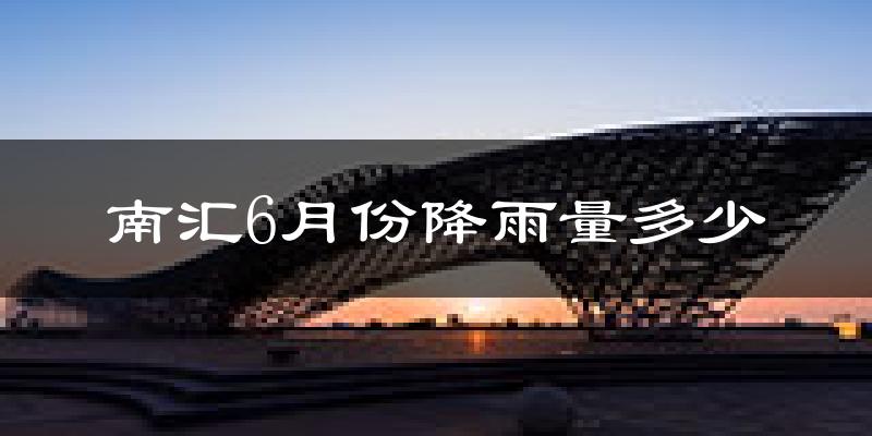 南汇6月份降雨量多少?南汇六月下雨多吗?