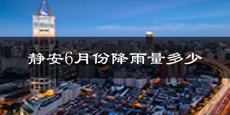 静安6月份降雨量多少?静安六月下雨多吗?