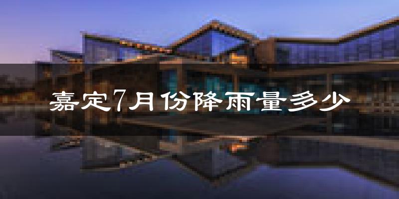 嘉定7月份降雨量多少?嘉定七月下雨多吗?