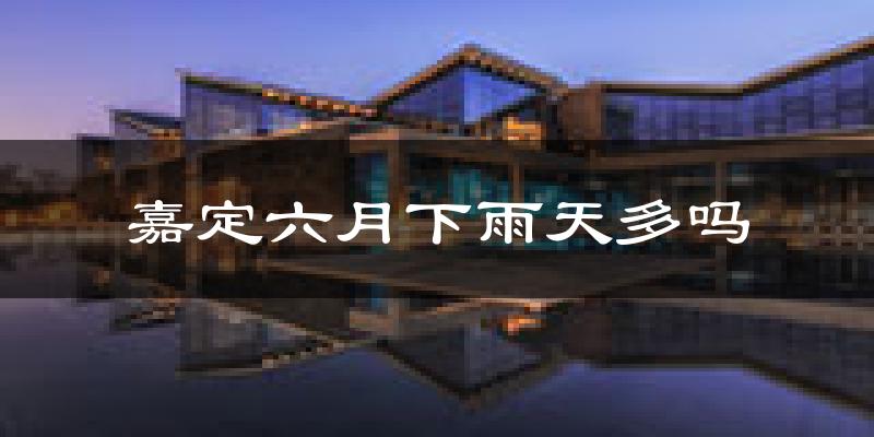 嘉定六月下雨天多吗?嘉定6月份降雨量多少?