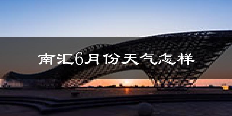 南汇6月份天气怎样?南汇六月热吗?