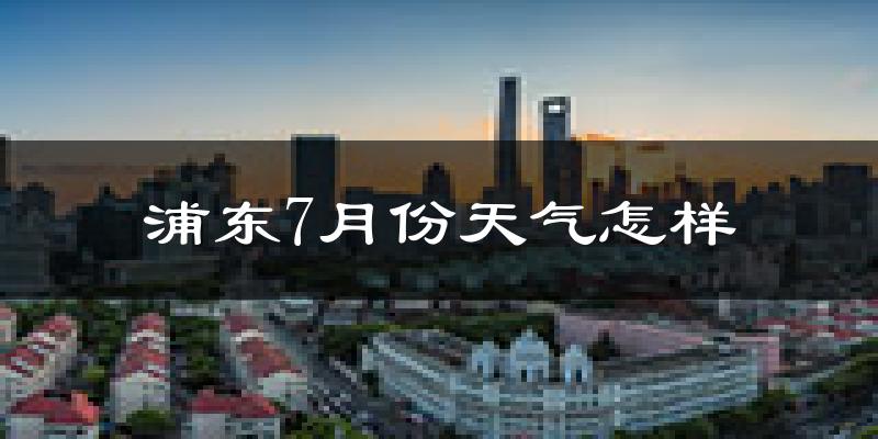 浦东7月份天气怎样?浦东七月热不热?