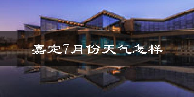 嘉定7月份天气怎样?嘉定七月热吗?