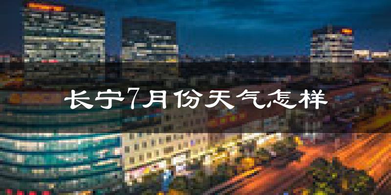 长宁7月份天气怎样?长宁七月热不热?
