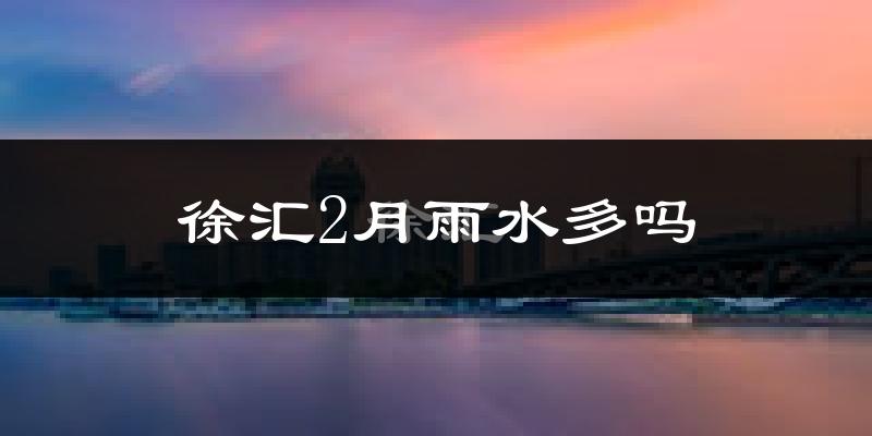 徐汇2月雨水多吗?