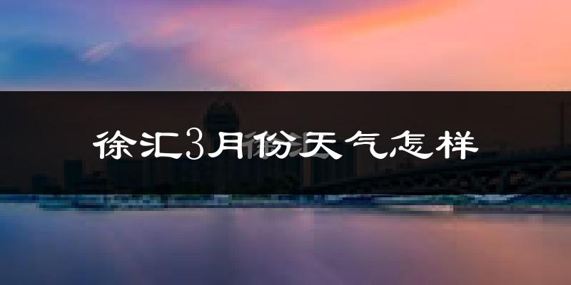 徐汇3月份天气怎样?徐汇三月冷吗?