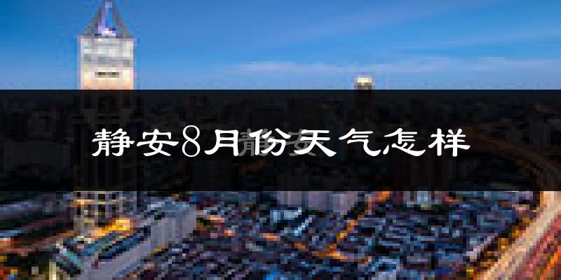 静安8月份天气怎样?静安八月热吗?