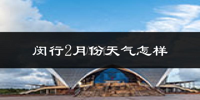 闵行2月份天气怎样?闵行二月冷吗?