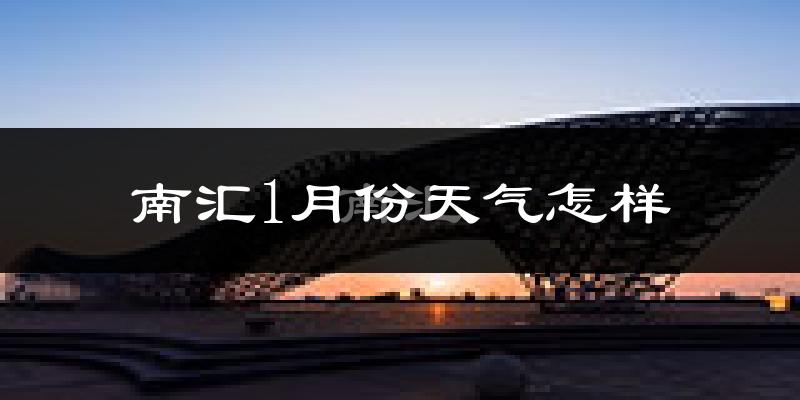 南汇1月份天气怎样?南汇一月冷不冷?