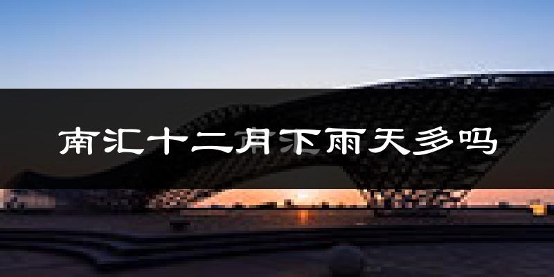 南汇十二月下雨天多吗?南汇12月份降雨量多少?