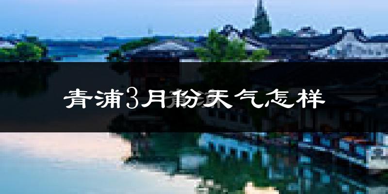 青浦3月份天气怎样?青浦三月冷不冷?