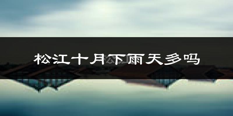 松江十月下雨天多吗?松江10月份降雨量多少?