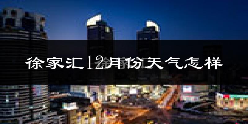 徐家汇12月份天气怎样?徐家汇十二月冷吗?