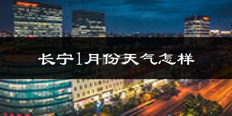 长宁1月份天气怎样?长宁一月冷不冷?