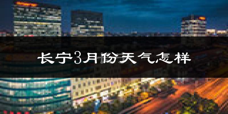 长宁3月份天气怎样?长宁三月冷吗?