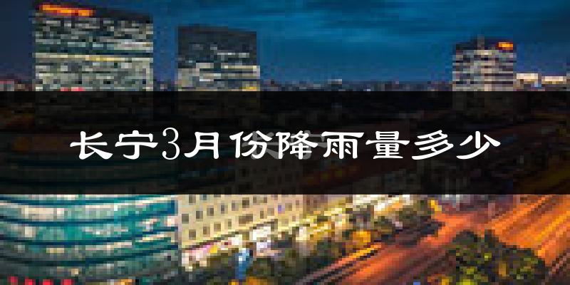 长宁3月份降雨量多少?长宁三月下雨多吗?