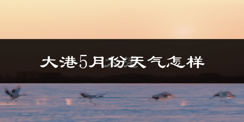 大港5月份天气怎样?大港五月冷不冷?