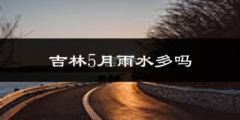 吉林5月雨水多吗?