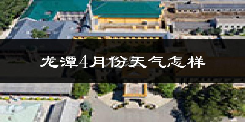 龙潭4月份天气怎样?龙潭四月冷吗?