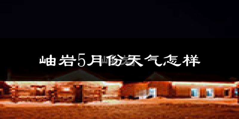 岫岩满族自治县5月份天气如何?很热吗?