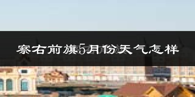 察哈尔右翼前旗5月份天气如何?很冷还是暖和?