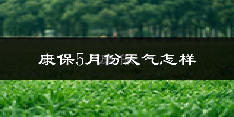 河北省康保县5月份天气如何?很冷吗?