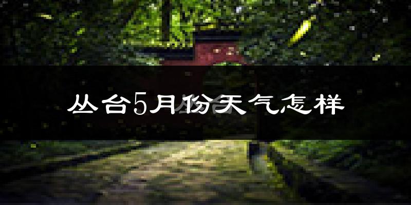 丛台5月份天气怎样?丛台五月冷吗?