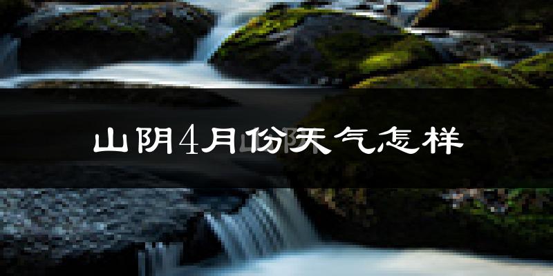 山阴县4月份天气如何?冷热情况怎么样?