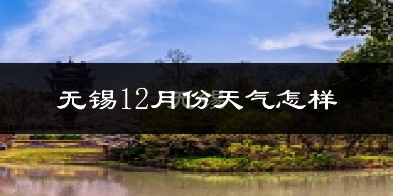 无锡12月份天气怎样?无锡十二月冷不冷?
