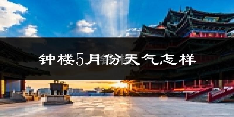 钟楼5月份天气怎样?钟楼五月冷不冷?