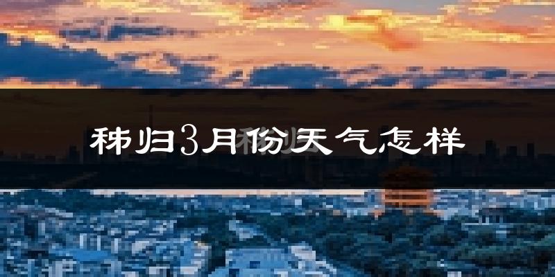 秭归县3月份天气如何?冷吗?