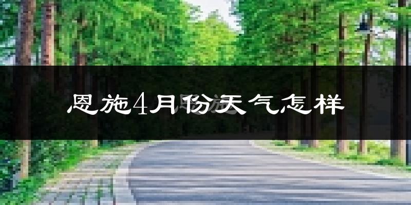 恩施市4月份天气如何?冷热情况怎么样?