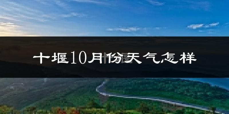 十堰10月份天气怎样?十堰十月冷吗?