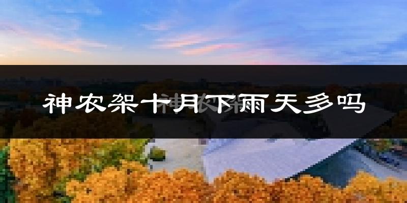 神农架十月下雨天多吗?神农架10月份降雨量多少?
