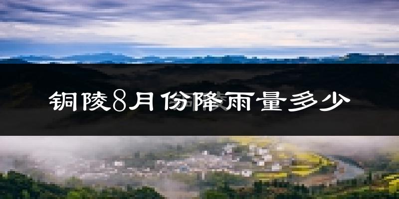 铜陵8月份降雨量多少?铜陵八月下雨多吗?