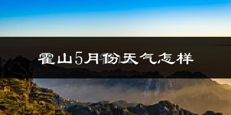 霍山县5月份天气如何?会很热吗?