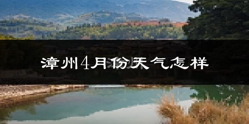 漳州4月份天气如何?冷热情况怎么样?