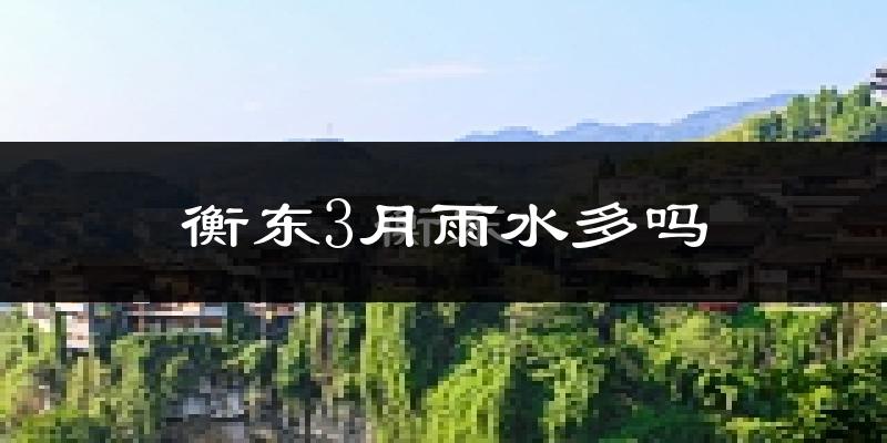 衡东3月雨水多吗?