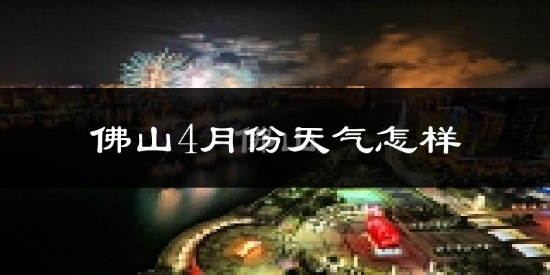 佛山4月份天气如何?很热吗?