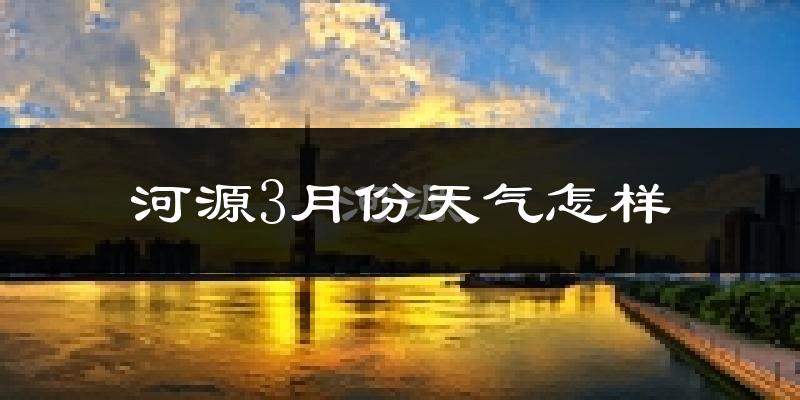 河源市3月份天气如何?冷热变化大吗?