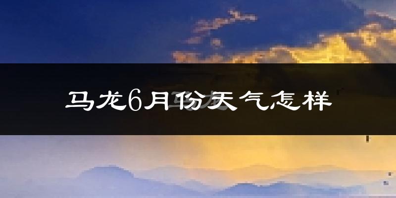 马龙县6月份天气如何?很热吗?