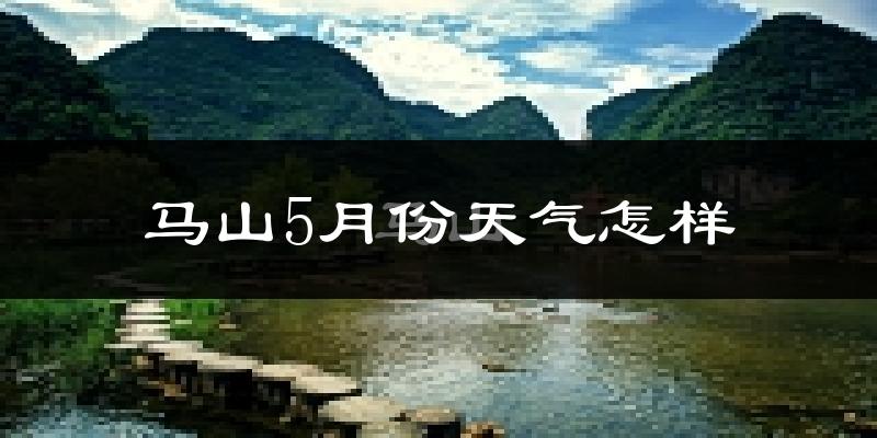 马山县5月份天气如何?很热吗?
