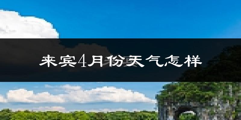 来宾市4月份天气如何?天气冷热情况分析