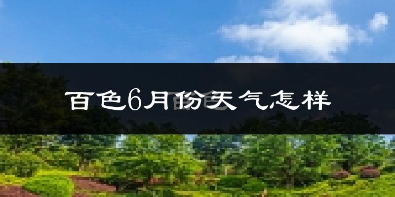 百色市6月份天气如何?很热吗?