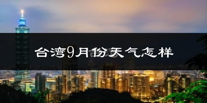 台湾9月份天气怎样?台湾九月热不热?